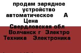 продам зарядное устройство автоматическое 6,5 А › Цена ­ 700 - Свердловская обл., Волчанск г. Электро-Техника » Электроника   